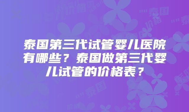 泰国第三代试管婴儿医院有哪些?泰国做第三代婴儿试管的价格表?