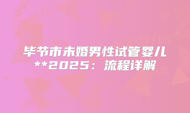 毕节市未婚男性试管婴儿**2025：流程详解