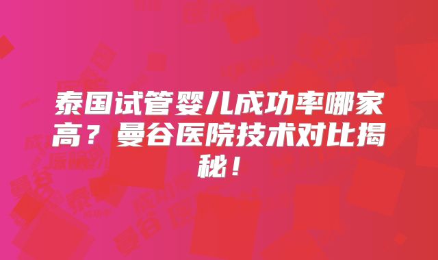 泰国试管婴儿成功率哪家高？曼谷医院技术对比揭秘！