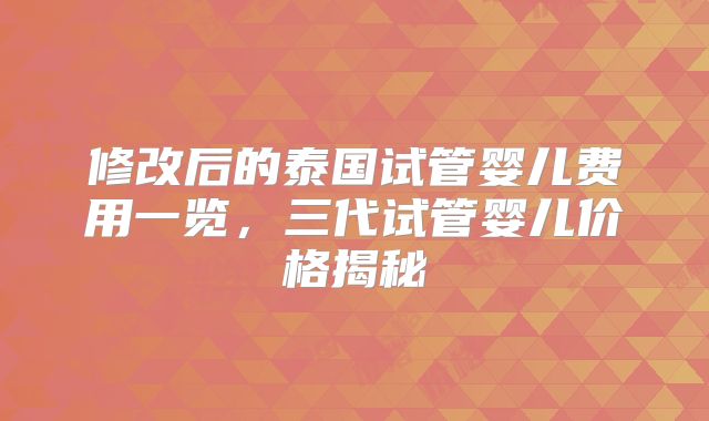 修改后的泰国试管婴儿费用一览,三代试管婴儿价格揭秘