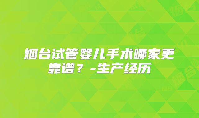 烟台试管婴儿手术哪家更靠谱?-生产经历