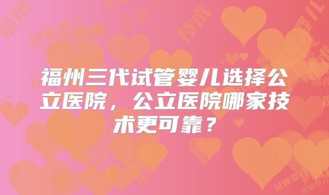 福州三代试管婴儿选择公立医院,公立医院哪家技术更可靠?