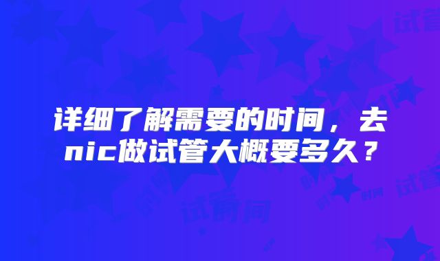 详细了解需要的时间，去nic做试管大概要多久？