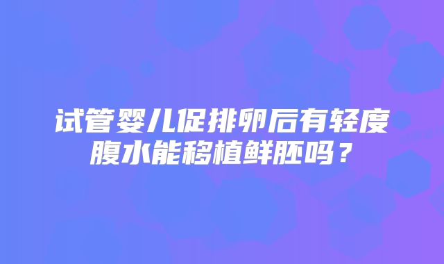 试管婴儿促排卵后有轻度腹水能移植鲜胚吗？