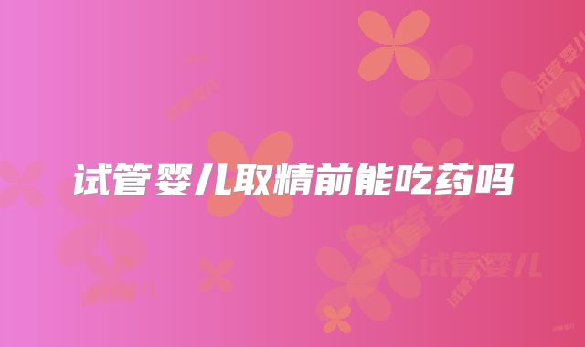 试管婴儿取精前能吃药吗