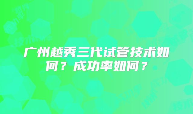 广州越秀三代试管技术如何?成功率如何?