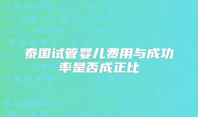 泰国试管婴儿费用与成功率是否成正比