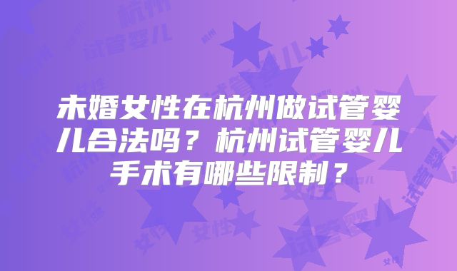 未婚女性在杭州做试管婴儿合法吗?杭州试管婴儿手术有哪些限制?