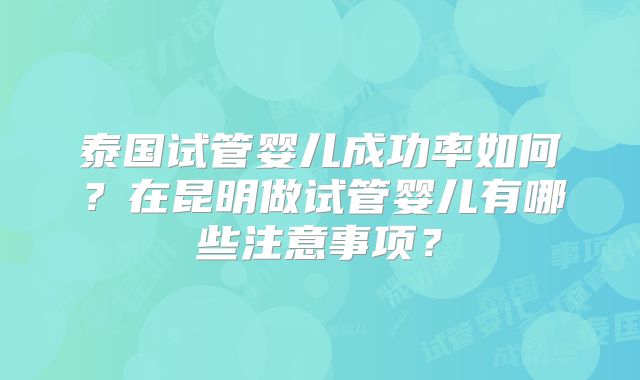 泰国试管婴儿成功率如何?在昆明做试管婴儿有哪些注意事项?