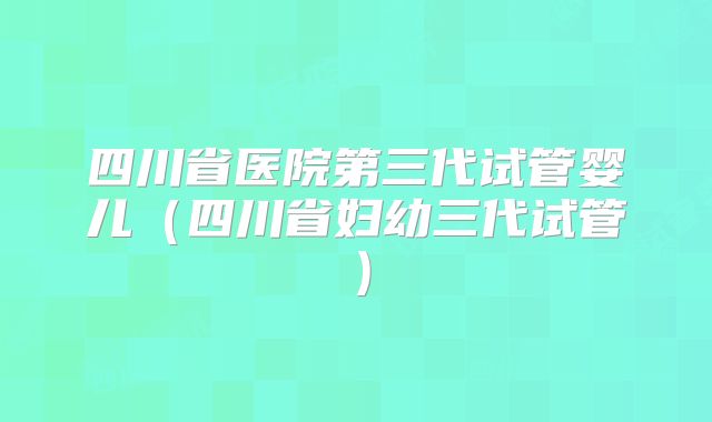四川省医院第三代试管婴儿（四川省妇幼三代试管）