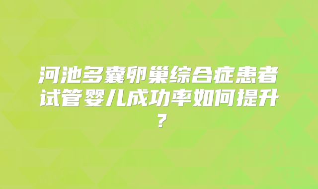 河池多囊卵巢综合症患者试管婴儿成功率如何提升?