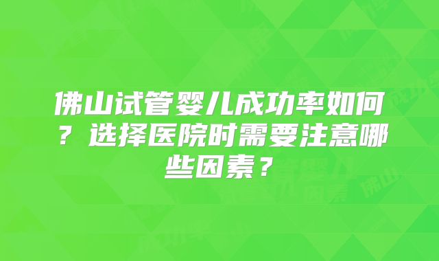 佛山试管婴儿成功率如何？选择医院时需要注意哪些因素？