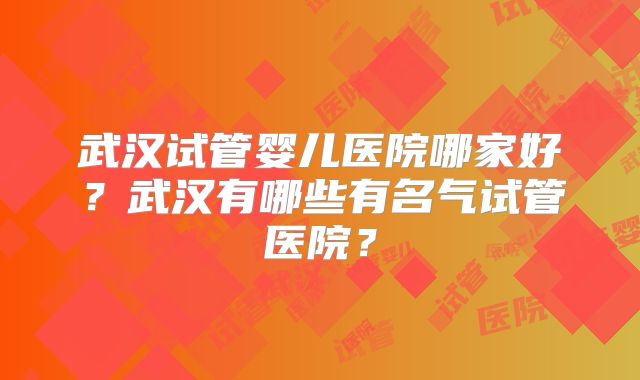 武汉试管婴儿医院哪家好？武汉有哪些有名气试管医院？