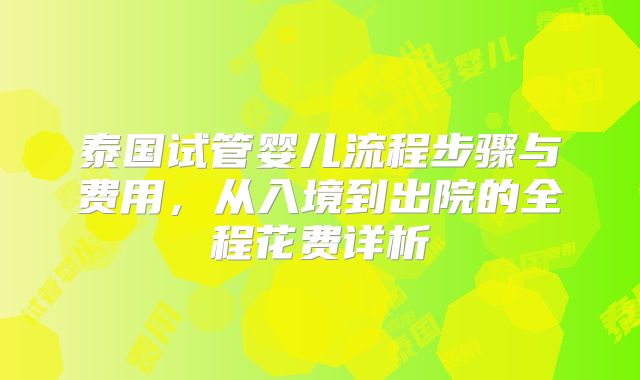 泰国试管婴儿流程步骤与费用,从入境到出院的全程花费详析