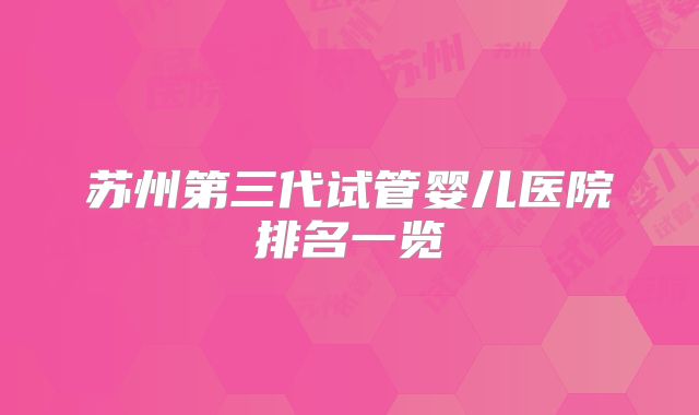 苏州第三代试管婴儿医院排名一览
