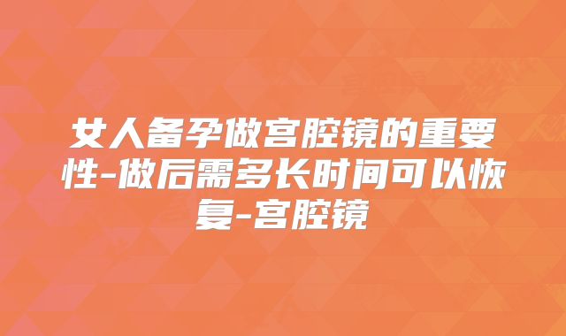 女人备孕做宫腔镜的重要性-做后需多长时间可以恢复-宫腔镜
