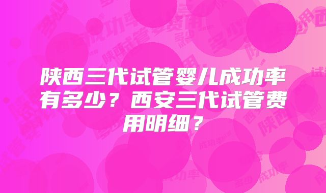 陕西三代试管婴儿成功率有多少？西安三代试管费用明细？