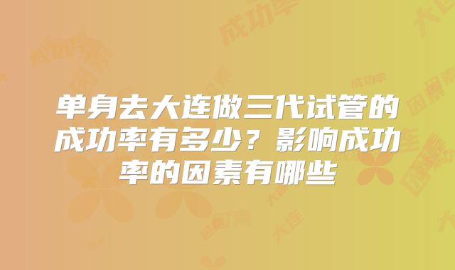 单身去大连做三代试管的成功率有多少？影响成功率的因素有哪些