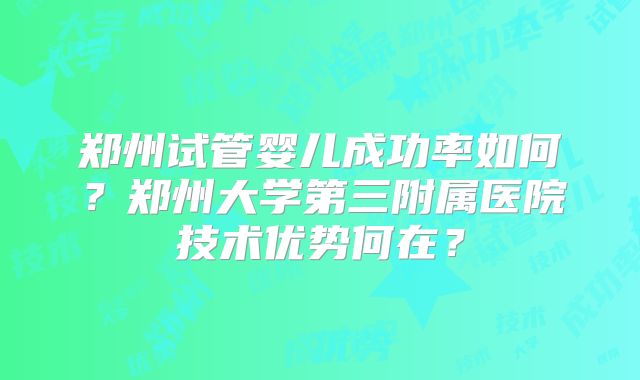 郑州试管婴儿成功率如何？郑州大学第三附属医院技术优势何在？