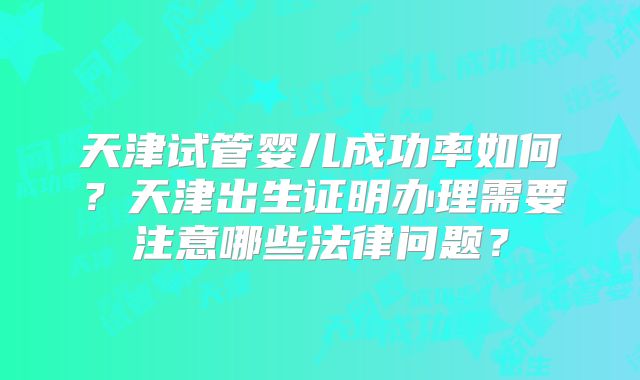 天津试管婴儿成功率如何?天津出生证明办理需要注意哪些法律问题?