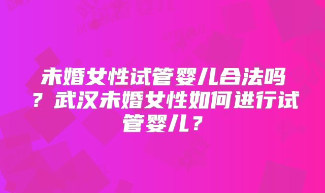未婚女性试管婴儿合法吗?武汉未婚女性如何进行试管婴儿?