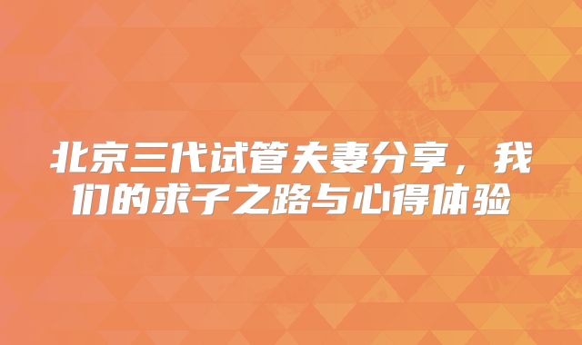 北京三代试管夫妻分享,我们的求子之路与心得体验