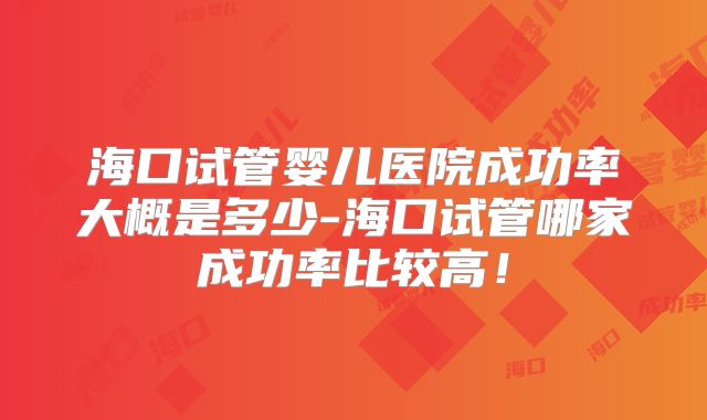 海口试管婴儿医院成功率大概是多少-海口试管哪家成功率比较高!
