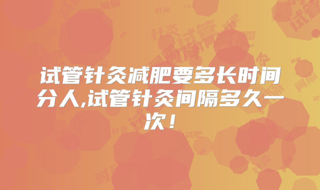 试管针灸减肥要多长时间分人,试管针灸间隔多久一次!