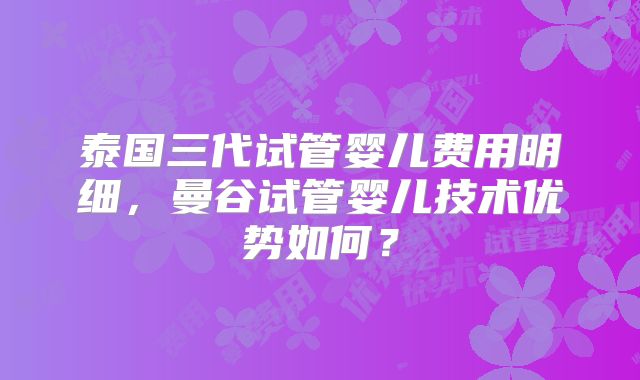 泰国三代试管婴儿费用明细,曼谷试管婴儿技术优势如何?