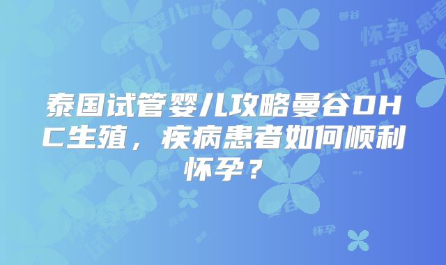 泰国试管婴儿攻略曼谷DHC生殖,疾病患者如何顺利怀孕?