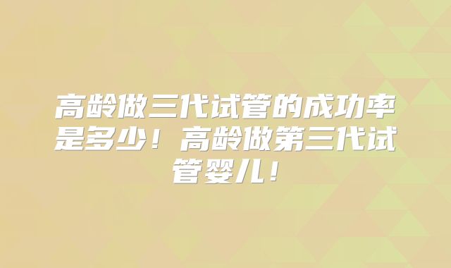 高龄做三代试管的成功率是多少!高龄做第三代试管婴儿!
