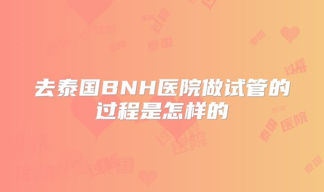 去泰国BNH医院做试管的过程是怎样的