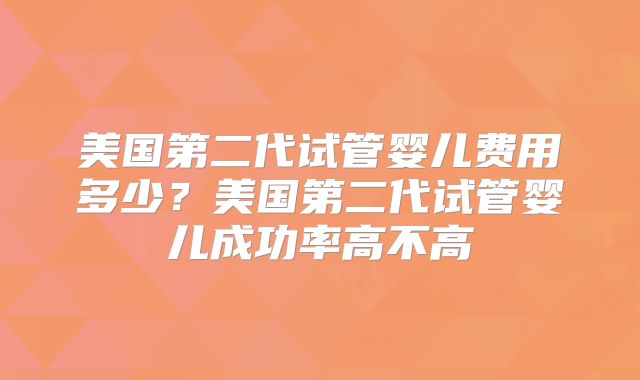 美国第二代试管婴儿费用多少？美国第二代试管婴儿成功率高不高