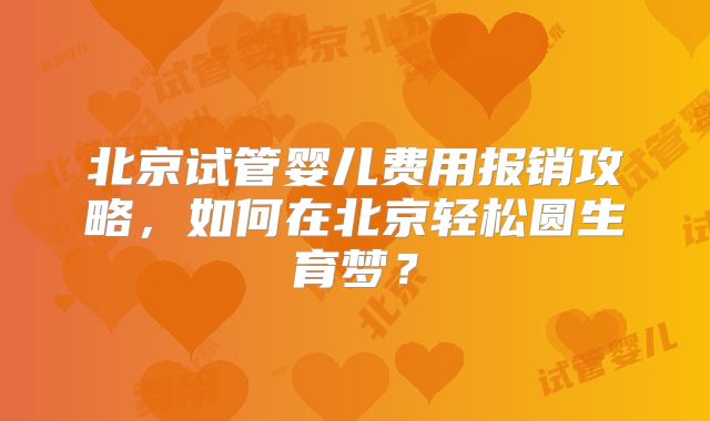 北京试管婴儿费用报销攻略,如何在北京轻松圆生育梦?