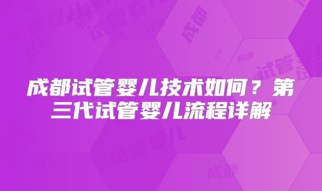 成都试管婴儿技术如何？第三代试管婴儿流程详解