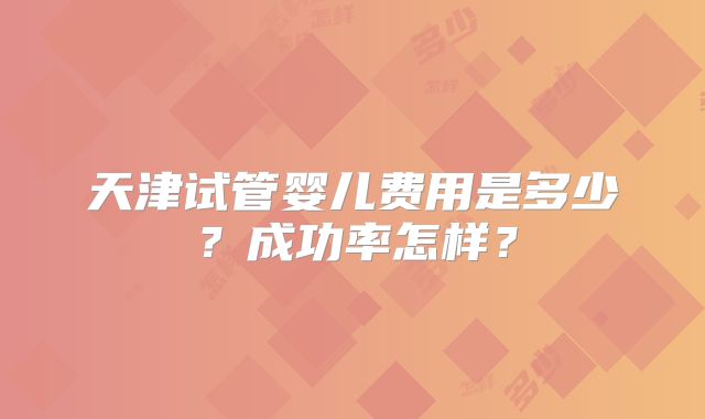 天津试管婴儿费用是多少?成功率怎样?