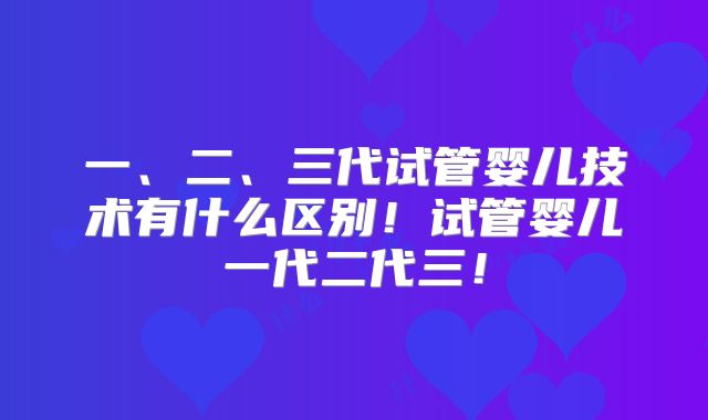 一、二、三代试管婴儿技术有什么区别！试管婴儿一代二代三！
