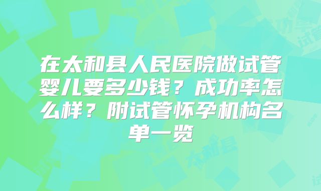 在太和县人民医院做试管婴儿要多少钱？成功率怎么样？附试管怀孕机构名单一览