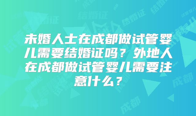 未婚人士在成都做试管婴儿需要结婚证吗?外地人在成都做试管婴儿需要注意什么?