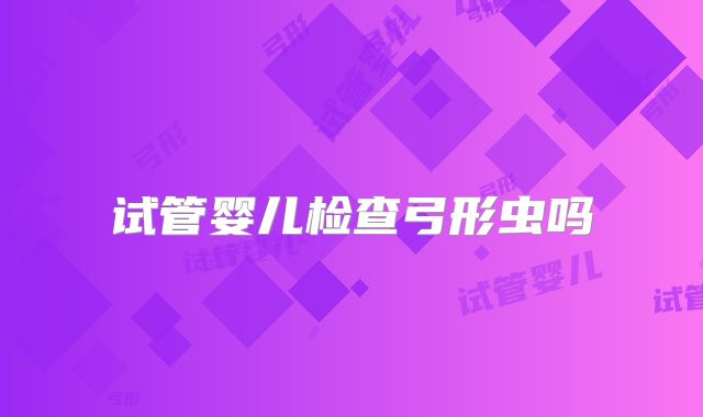 试管婴儿检查弓形虫吗