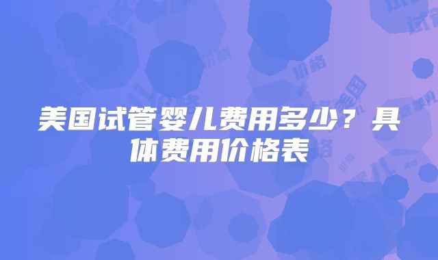 美国试管婴儿费用多少？具体费用价格表