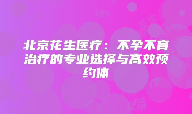 北京花生医疗：不孕不育治疗的专业选择与高效预约体