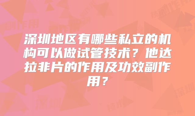 深圳地区有哪些私立的机构可以做试管技术?他达拉非片的作用及功效副作用?