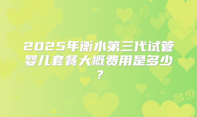 2025年衡水第三代试管婴儿套餐大概费用是多少？