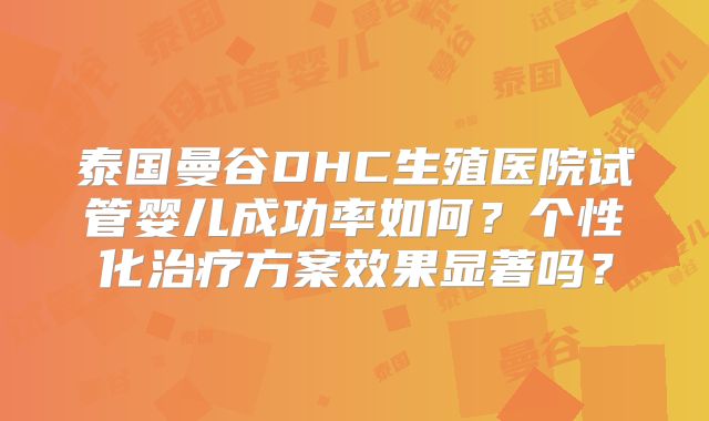 泰国曼谷DHC生殖医院试管婴儿成功率如何？个性化治疗方案效果显著吗？