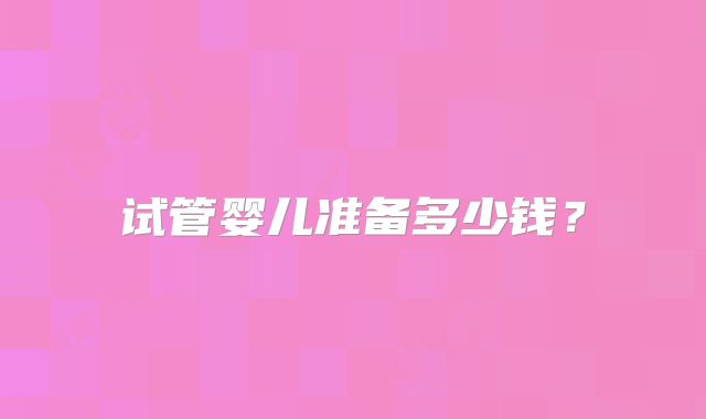 试管婴儿准备多少钱?