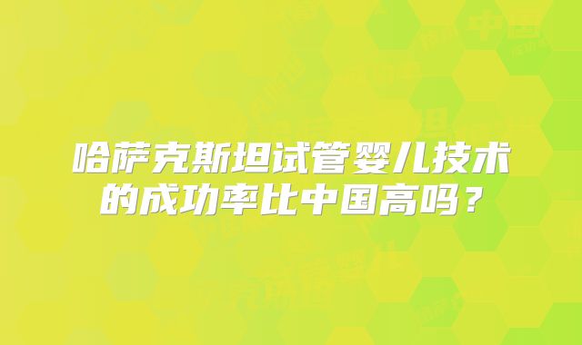 哈萨克斯坦试管婴儿技术的成功率比中国高吗？