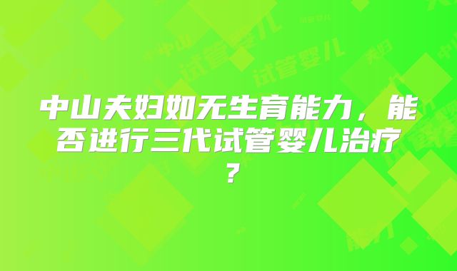 中山夫妇如无生育能力，能否进行三代试管婴儿治疗？
