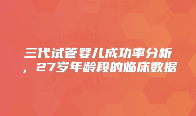 三代试管婴儿成功率分析,27岁年龄段的临床数据
