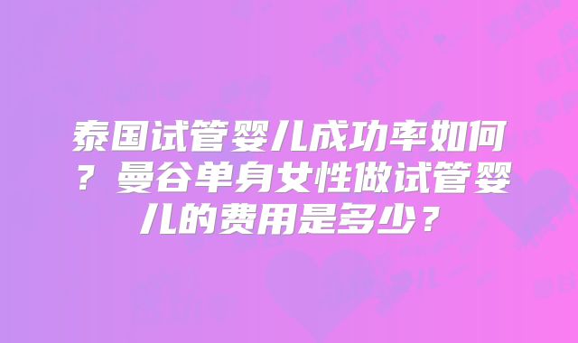 泰国试管婴儿成功率如何？曼谷单身女性做试管婴儿的费用是多少？